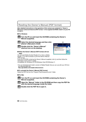 Page 42VQT3T96 (ENG) 42
Reading the Owner’s Manual (PDF format)
More detailed instructions on the operation of this camera are contained in “Owner’s 
Manual for advanced features (PDF format)” in the supplied CD-ROM. Install it on your PC 
to read it.
∫For Windows
Turn the PC on and insert the CD-ROM containing the Owner’s 
Manual (supplied).
Select the desired language and then click 
[Owner’s Manual] to install.
Double click the “Owner’s Manual” 
shortcut icon on the desktop.
∫When the Owner’s Manual (PDF...