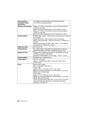 Page 44VQT3T96 (ENG)44
ISO sensitivity 
(Standard Output 
Sensitivity)AUTO/ /160/200/400/800/1600/3200/6400/12800
(1/3 EV step change possible)
Minimum Illumination Approx. 9 lx (when i-Low light is  used, the shutter speed is 
1/30th of a second)
[When the Interchangeable lens (H-PS14042) is used]
Approx. 9 lx (when i-Low light is  used, the shutter speed is 
1/30th of a second)
[When the Interchangeable lens (H-FS014042) is used]
Shutter speed B (Bulb) (Max. approx. 120 seconds),
 60 seconds to 1/4000th 
of a...