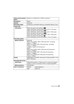 Page 4545 (ENG) VQT3T96
Flash synchronization 
speedEqual to or smaller than 1/160th of a second
Microphone Stereo
Speaker Monaural
Recording media SD Memory Card/SDHC Memory Card/SDXC Memory Card
Picture size Still picture When the aspect ratio setting is [ X]
4592 k3448 pixels, 3232 k2424 pixels, 2272k 1704 pixels
When the aspect ratio setting is [ Y]
4576 k3056 pixels, 3232 k2160 pixels, 2272k 1520 pixels
When the aspect ratio setting is [ W]
4576 k2576 pixels, 3232 k1824 pixels, 1920k 1080 pixels
When the...