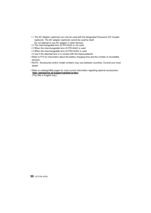 Page 50VQT3T96 (ENG) 50
¢1 The AC Adaptor (optional) can only be used with the designated Panasonic DC Coupler 
(optional). The AC adaptor (optional) cannot be used by itself.
Do not attempt to use AC adaptor in other devices.
¢ 2 The interchangeable lens (H-PS14042) is not used.
¢ 3 When the interchangeable lens (H-PS14042) is used
¢ 4 When the interchangeable lens (H-FS014042) is used
¢
5Use if the attached lens is in contact with the tripod pedestal.
•Refer to P15 for information about the battery charging...