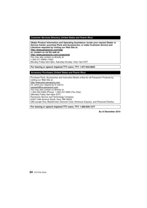 Page 54VQT3T96 (ENG) 54
As of December 2010
Customer Services Directory (United States and Puerto Rico)
Obtain Product Information and Operating Assistance; locate your nearest Dealer or 
Service Center; purchase Parts and Accessories; or make Customer Service and 
Literature requests by visiting our Web Site at:
http://www.panasonic.com/help
or, contact us via the web at:
http://www.panasonic.com/contactinfo
You may also contact us directly at:
1-800-211-PANA (7262)
Monday-Friday 9am-9pm, Saturday-Sunday...