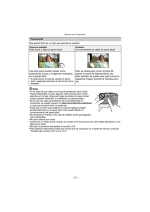 Page 11- 11 -
Antes de usar el dispositivo
Este panel táctil es un tipo que percibe la presión.Nota
•
En el caso de que utilice una hoja de protección para cristal 
líquido disponible a venta, siga las instrucciones que vienen 
adjuntas en la hoja. (Algunas hojas de protección para cristal 
líquido pueden deteriorar la visibilidad o la operatividad.)
•Si se usa una hoja de protección de LCD disponible en 
comercios, se puede requerir un  poco de protección adicional 
si nota que el panel táctil no responde....