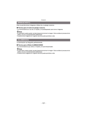 Page 121- 121 -
Grabación
Esto le permite tomar imágenes nítidas de un paisaje nocturno.
∫Técnica para el modo de paisaje nocturno
•
Le recomendamos el uso de un trípode y el autodisparador para tomar imágenes.
Nota
•El obturador puede quedar cerrado después de tomar la imagen. Esto se debe al proceso de la 
señal y no es un funcionamiento defectuoso.
•Cuando toma imágenes en lugares oscuros puede percibirse ruido.
La iluminación se fotografía perfectamente.
∫ Técnica para el Modo ILUMINACIONES
•
Le recomendamos...