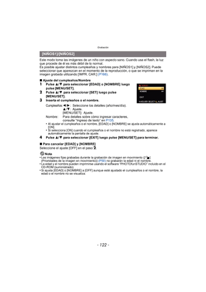 Page 122Grabación
- 122 -
Este modo toma las imágenes de un niño con aspecto sano. Cuando usa el flash, la luz 
que procede de él es más débil de lo normal.
Es posible ajustar distintos cumpleaños y nombres para [NIÑOS1] y [NIÑOS2]. Puede 
seleccionar que aparezcan en el momento de la reproducción, o que se impriman en la 
imagen grabada utilizando [IMPR. CAR.] (P166).
∫ Ajuste del cumpleaños/Nombre
1Pulse  3/4 para seleccionar [EDAD] o [NOMBRE] luego 
pulse  [MENU/SET].
2Pulse  3/4 para seleccionar [SET] luego...