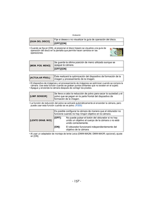 Page 157- 157 -
Grabación
•Cuando se fija en [ON], al presionar el disco trasero se visualiza una guía de 
operación del disco en la pantalla que permite hacer cambios en las 
operaciones.
•El dispositivo de imágenes y el procesamiento de imágenes se optimizan cuando se compra la 
cámara. Use esta función cuando se graban puntos brillantes que no existen en el sujeto.
•Apague y encienda la cámara después de corregir los píxeles.
•La función de reducción del polvo se activará automáticamente al encender la...