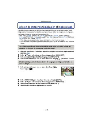 Page 160Reproducción/Edición
- 160 -
Reproducción/E diciónEdición de imágenes tomadas en el modo ráfaga
Puede editar las imágenes en el grupo de imágenes tomadas en el modo ráfaga como 
imágenes individuales o en unidades de grupo (incluso todas las imágenes en el grupo).
•
Se pueden utilizar los siguientes menús de edición.–[INS. TÍTUL] (P165), [IMPR. CAR.]  (P166), [RECORTE]¢1 (P170) , [CONV.ASPEC.]¢1 
(P171) , [GIRAR PANT.]  (P172), [MIS FAVORIT.]  (P173), [AJU. IMPRE.]  (P174), [PROTECC] 
(P176) , [EDI. REC....