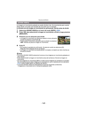 Page 168Reproducción/Edición
- 168 -
La imagen en movimiento grabada se puede dividiren dos. Se recomienda para cuando 
desea dividir una parte que necesita de una parte que no necesita.
La división de una imagen en movimiento es permanente. Decida antes de dividir.
1Seleccione [DIVIDE VIDEO] en el menú del modo [REPR.]. (P62)
2Pulse 2/1 para seleccionar la imagen en movimiento a dividir y luego presione 
[MENU/SET].
4Pulse  4.
•Se visualiza la pantalla de confirmación. Se ejecuta cuando se selecciona [SI]....