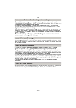 Page 210Otro
- 210 -
•Guarde la batería en un lugar frío y seco y con una temperatura relativamente estable: 
(Temperatura recomendada: de 15oC a 25 oC, Humedad recomendada: de 40%RH a 60%RH)
•Quite siempre de la cámara la batería y la tarjeta.•Si se deja la batería insertada en la cámara, ésta se descargará aunque la cámara esté 
apagada. Si la batería sigue estando en la cámara, ésta se descargará demasiado y podría 
llegar a ser inutilizable aunque se recargue.
•Cuando almacena la batería durante un largo...
