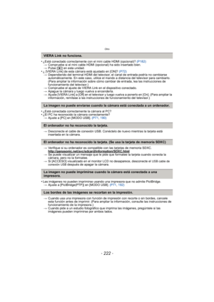 Page 222Otro
- 222 -
•¿Está conectado correctamente con el mini cable HDMI (opcional)? (P182)
> Compruebe si el mini cable HDMI (opcional) ha sido insertado bien.
> Pulse [ (] en esta unidad.
•¿ [VIERA Link] de esta cámara está ajustado en [ON]?  (P72)
> Dependiendo del terminal HDMI del televisor, el canal de entrada podría no cambiarse 
automáticamente. En este caso, utilice el mando a distancia del televisor para cambiarlo. 
(Para ampliar la información sobre cómo cambiar de entrada, lea las instrucciones de...