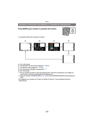 Page 55- 55 -
Básico
Pulse [DISP.] para cambiar la pantalla del monitor.
•La pantalla cambia de la siguiente manera:
A Con información
B Visualización de información detallada
¢1 (P203)
C Visualización del histograma¢1 (P203)
D Sin información (Resaltar visualización)¢1, 2
E Sin información
¢ 1 No se visualiza durante el zoom de reproducción, mientras se reproduce una imagen en 
movimiento o durante la presentación de diapositivas.
¢ 2 Esto se visualiza si [DESTACAR]  (P151) en el menú [PERSONALIZADO] está...