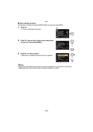 Page 63- 63 -
Básico
∫Cómo cambiar de menú
Por ejemplo: Cambiar al menú [CONF.] desde el menú de modo [REC]
1Pulse  2.AIcono de alternación del menú
2Pulse  4 o gire el disco trasero para seleccionar 
el icono [ ] del menú [CONF.].
3Pulse  1 o el disco trasero.
•Seleccione un detalle sucesivo del menú y ajústelo.
Nota
•Según sean los ajustes de los modos o de menú utilizados en la cámara en virtud de las 
especificaciones, hay funciones que no pueden ajustarse ni usarse.
A
o
o 