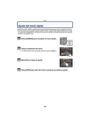 Page 64Básico
- 64 -
Ajuste del menú rápido 
Usando el menú rápido, pueden encontrarse fácilmente algunos de los ajustes de menú.
•Las funciones que se pueden ajustar usando el Menú rápido están determinadas por el modo 
o el estilo de visualización en el que se encuentra la cámara. Los elementos que se muestran 
en gris no se pueden usar.
Pulse [Q.MENU] para visualizar el menú rápido.
Toque el elemento del menú.
•El elemento de menú se puede cambiar al tocar [ ]/[ ].
Seleccione y toque el ajuste.
Toque [EXIT]...
