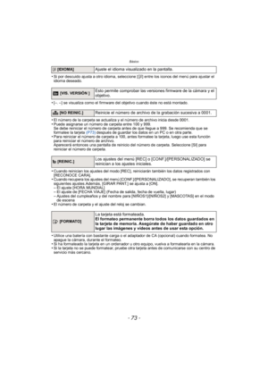 Page 73- 73 -
Básico
•Si por descuido ajusta a otro idioma, seleccione [~] entre los iconos del menú para ajustar el 
idioma deseado.
•[–. –] se visualiza como el firmware del objetivo cuando éste no está montado.
•El número de la carpeta se actualiza y el número de archivo inicia desde 0001.•Puede asignarse un número de carpeta entre 100 y 999.
Se debe reiniciar el número de carpeta antes de que llegue a 999. Se recomienda que se 
formatee la tarjeta  (P73) después de guardar los datos en un PC o en otra...
