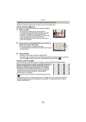 Page 95- 95 -
Grabación
•Realice la operación después de cancelar la función de disparo táctil.
Cuando selecciona [š], [ Ø ]
La posición y el tamaño del área AF se pueden cambiar.
1Toque el sujeto.
•Se visualiza la pantalla de ajuste del área AF.•La pantalla de ajuste del área AF también se puede 
visualizar al presionar  2 y luego presionar 4.
•El área AF se puede mover también con el botón del 
cursor en la pantalla de ajuste del área AF.
•Toque [REINIC.] para volver a colocar el área AF al 
centro de la...