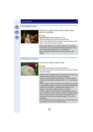 Page 106106
Recording Modes
[Clear Night Portrait]Fill flash and a longer exposure capture better portraits 
against the nightscape.Tips
•
Open the flash. (You can set to [ ].)
•We recommend using a tripod and the self-timer.•When [Clear Night Portrait] is selected, keep the subject still for 
about 1 second after taking the picture.
•When [Silent Mode]  is set to  [ON] , the flash is not activated.•The shutter may remain closed after taking the picture. This is 
due to signal processing and is not a...