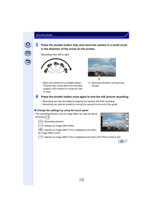 Page 110110
Recording Modes
3Press the shutter button fully and move the camera in a small circle 
in the direction of the arrow on the screen.
4Press the shutter button once again to end the still picture recording.
•Recording can also be ended by keeping the camera still while recording.•Recording can also be ended by moving the camera to the end of the guide.
∫Change the settings by using the touch panel
•
The recording direction and an image effect can also be set by 
touching [ ].
[ ]: Recording direction
[...