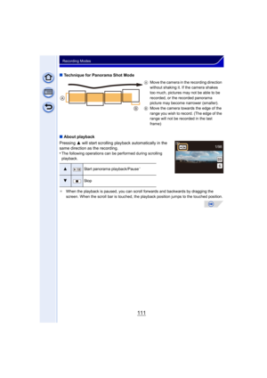 Page 111111
Recording Modes
∫Technique for Panorama Shot Mode
∫ About playback
Pressing  3 will start scrolling playback automatically in the 
same direction as the recording.
•
The following operations can be performed during scrolling 
playback.
¢ When the playback is paused, you can scroll forwards and backwards by dragging the 
screen. When the scroll bar is touched, the playback position jumps to the touched position. A
Move the camera in the recording direction 
without shaking it. If the camera shakes...