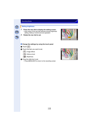 Page 115115
Recording Modes
1Press the rear dial to display the setting screen.
•Each press of the rear dial switches among brightness 
setting, Defocus Control and end operation.
2Rotate the rear dial to set.
∫ Change the settings by using the touch panel
1 Touch [ ].
2 Touch the item you want to set.
[ ]: Image effects
[ ]: Defocus level
[ ]: Brightness
3Drag the slide bar to set.
•Press [MENU/SET] to return to the recording screen.
Setting brightness
¶ ¶+1
+1 +2+2 +3+3 +4+4 +5+5-5-5-4-4-3-3-2-2-1-10 0...