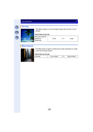 Page 120120
Recording Modes
This effect creates a vivid and bright image with the look of a toy 
camera.
This effect gives a higher contrast and a lower saturation to create 
a calm and tranquil picture.
[Toy Pop]
Items that can be set
Area with reduced 
peripheral 
brightness Small
Large
[Bleach Bypass]
Items that can be set
Contrast Low contrast High contrast 