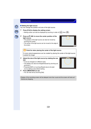 Page 124124
Recording Modes
∫Setting the light source
You can change the position and size of the light source.
1Press [Fn2] to display the setting screen.
•
Setting screen can also be displayed by touching in order of [ ] then [ ].
2Press 3/4/2/1 to move the center position of the 
light source
.•The position of the light source can also be moved by 
touching the screen. 
•The center of the light source can be moved to the edge of 
the screen.
3Adjust the size of the light source by rotating the rear 
dial.
•...