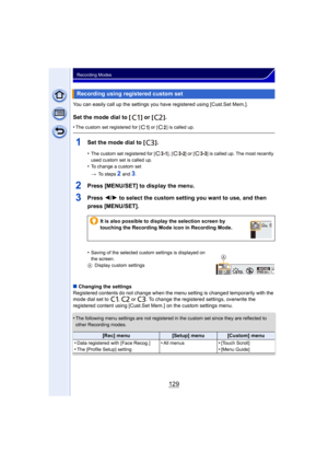 Page 129129
Recording Modes
You can easily call up the settings you have registered using [Cust.Set Mem.].
Set the mode dial to [ ] or [ ].
•The custom set registered for [ ] or [ ] is called up.
1Set the mode dial to [ ].
•The custom set registered for [ ], [ ] or [ ] is called up. The most recently 
used custom set is called up.
•To change a custom set
>To steps 
2 and 3.
2Press [MENU/SET] to display the menu.
3Press  2/1 to select the custom setting you want to use, and then 
press [MENU/SET].
•Saving of the...