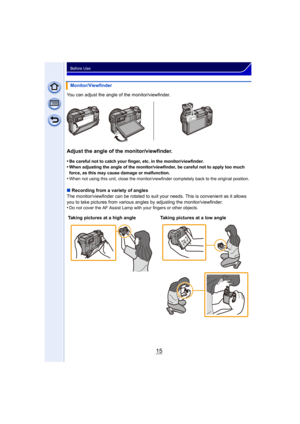 Page 1515
Before Use
You can adjust the angle of the monitor/viewfinder.
Adjust the angle of the monitor/viewfinder.
•Be careful not to catch your finger, etc. in the monitor/viewfinder.•When adjusting the angle of the monitor/viewfinder, be careful not to apply too much 
force, as this may cause damage or malfunction.
•When not using this unit, close the monitor/viewfinder completely back to the original position.
∫Recording from a variety of angles
The monitor/viewfinder can be rotated to suit your needs....