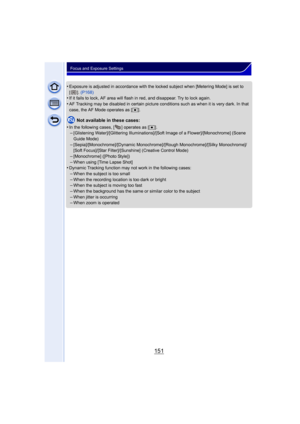 Page 151151
Focus and Exposure Settings
•Exposure is adjusted in accordance with the locked subject when [Metering Mode] is set to 
[]. (P168)
•If it fails to lock, AF area will flash  in red, and disappear. Try to lock again.
•AF Tracking may be disabled in certain picture conditions such as when it is very dark. In that 
case, the AF Mode operates as [Ø ].
Not available in these cases:
•
In the following cases, [ ] operates as [ Ø].–[Glistening Water]/[Glittering Illuminations]/[Soft Image of a...