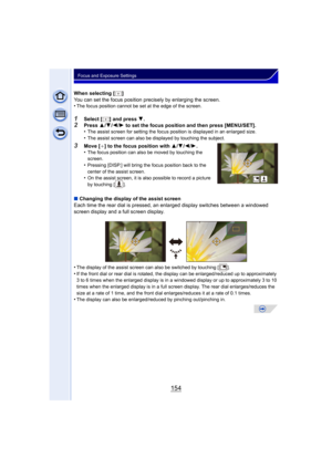 Page 154154
Focus and Exposure Settings
When selecting [ ]
You can set the focus position precisely by enlarging the screen.
•
The focus position cannot be set at the edge of the screen.
1Select [ ] and press 4.2Press  3/4 /2 /1  to set the focus position and then press [MENU/SET].
•The assist screen for setting the focus position is displayed in an enlarged size.
•The assist screen can also be displayed by touching the subject.
3Move [ _] to the focus position with  3/4/2 /1 .
•The focus position can also be...