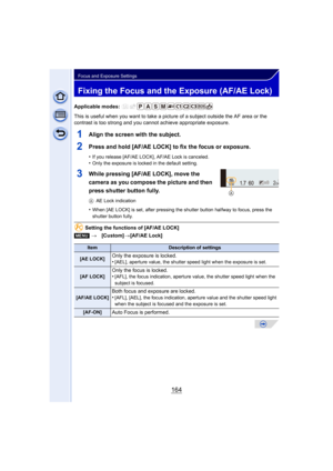 Page 164164
Focus and Exposure Settings
Fixing the Focus and the Exposure (AF/AE Lock)
Applicable modes: 
This is useful when you want to take a picture of a subject outside the AF area or the 
contrast is too strong and you c annot achieve appropriate exposure.
1Align the screen with the subject.
2Press and hold [AF/AE LOCK] to fix the focus or exposure.
•If you release [AF/AE LOCK], AF/AE Lock is canceled.•Only the exposure is locked in the default setting.
3While pressing [AF/AE LOCK], move the 
camera as you...