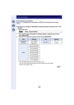 Page 184184
Shutter (Drive) Settings
∫Canceling the Auto Bracket
Select  [ ] (single picture recording) or [ ] from among the drive modes. 
(P178)
∫ Changing the settings for [Single/Burst Settings], [Step] and [Sequence] in Auto 
Bracket
1Select the menu.
2Press  3/4  to select [Single/Burst Settings], [Step] or [Sequence] and then 
press [MENU/SET].
3Press  3/4  to select the setting and then press [MENU/SET].
•
You can take one picture at a time when set to [ ].•You can continuously take pictures up to set...