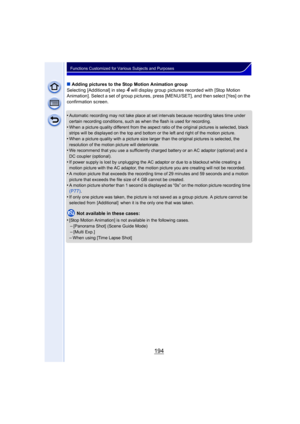 Page 194194
Functions Customized for Various Subjects and Purposes
∫Adding pictures to the Stop Motion Animation group
Selecting [Additional] in step 
4 will display group pictures recorded with [Stop Motion 
Animation]. Select a set of group pictures, press [MENU/SET], and then select [Yes] on the 
confirmation screen.
•
Automatic recording may not take place at set intervals because recording takes time under 
certain recording conditions, such as when the flash is used for recording.
•When a picture quality...
