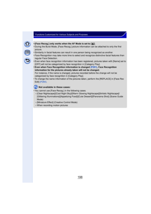 Page 198198
Functions Customized for Various Subjects and Purposes
•[Face Recog.] only works when the AF Mode is set to [š].•During the Burst Mode, [Face Recog.] picture information can be attached to only the first 
picture.
•Similarity in facial features can result in one person being recognized as another.•Face Recognition may take more time to select and recognize distinctive facial features than 
regular Face Detection.
•Even when face recognition information has been  registered, pictures taken with [Name]...