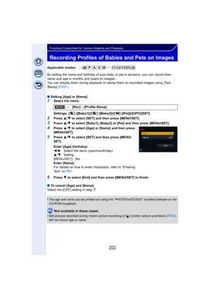 Page 202202
Functions Customized for Various Subjects and Purposes
Recording Profiles of Babies and Pets on Images
Applicable modes: 
By setting the name and birthday of your baby or pet in advance, you can record their 
name and age in months and years on images.
You can display them during playback or stamp them on recorded images using [Text 
Sta mp]   (P251).
∫ Setting [Age] or [Name]
1Select the menu.
Settings: [ ] ([Baby1])/[ ] ([Baby2])/[ ] ([Pet])/[OFF]/[SET]
2Press  3/4  to select [SET] and then press...