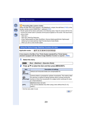 Page 204204
Stabilizer, Zoom and Flash
Applicable modes: 
1Select the menu.
2Press 3/4 to select the item and then press [MENU/SET].
•Exit the menu after it is set.
Preventing jitter (camera shake)
When the jitter alert [ ] appears, use [Stabilizer], a tripod, the self-timer  (P186) or the 
shutter remote control (DMW-RSL1: optional)
  (P333).
•Shutter speed will be slower part icularly in the following cases. Keep the camera still from the 
moment the shutter button is pressed until the picture appears on the...