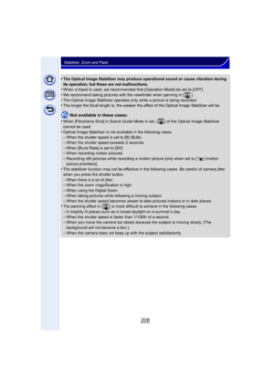 Page 208208
Stabilizer, Zoom and Flash
•The Optical Image Stabilizer may produce operational sound or cause vibration during 
its operation, but these are not malfunctions.
•When a tripod is used, we recommended that [Operation Mode] be set to [OFF].
•We recommend taking pictures with the viewfinder when panning in [ ].•The Optical Image Stabilizer operates only while a picture is being recorded.•The longer the focal length is, the weaker the effect of the Optical Image Stabilizer will be.
Not available in these...