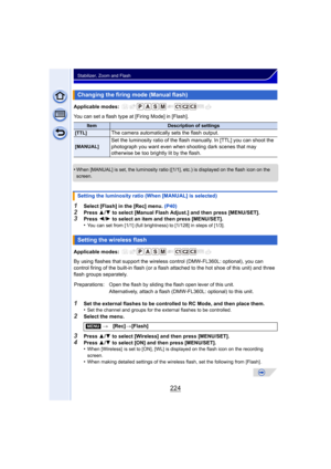 Page 224224
Stabilizer, Zoom and Flash
Applicable modes: 
You can set a flash type at [Firing Mode] in [Flash].
•
When [MANUAL] is set, the luminosity ratio ([1/1], etc.) is displayed on the flash icon on the 
screen.
1Select [Flash] in the [Rec] menu. (P40)2Press 3/4  to select [Manual Flash Adjust.] and then press [MENU/SET].3Press  2/1  to select an item and then press [MENU/SET].
•You can set from [1/1] (full brightness) to [1/128] in steps of [1/3].
Applicable modes: 
By using flashes that support the wirel...