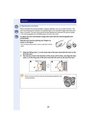 Page 2424
Preparation
When recording into strong backlight, irregular reflection may occur within the lens. The 
lens hood reduces the inclusion of unwanted light in the recorded images and lowers the 
drop in contrast. The lens hood cuts off exce ss lighting and improves the picture quality.
•
The interchangeable lens (H-H020A) does not have a lens hood.
To attach the lens hood (flower shape) that came with the interchangeable lens 
(H-FS1442A)
Hold the lens hood by placing your fingers as 
shown in the...