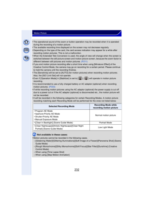Page 232232
Motion Picture
•The operational sound of the zoom or button operation may be recorded when it is operated 
during the recording of a motion picture.
•The available recording time displayed on the screen may not decrease regularly.
•Depending on the type of the card, the card access indication may appear for a while after 
recording motion pictures. This is not a malfunction.
•When the Extended Tele Conversion is used, the angle of view will change when the screen is 
switched between the still...