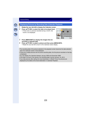 Page 239239
Playback/Editing
1Rotate the rear dial left to display the Calendar screen.
2Press 3/4 /2/ 1 to select the date to be played back.
•If there were no pictures recorded during a month, that 
month is not displayed.
3Press [MENU/SET] to display the images that are 
recorded in selected date.
4Press  3/4 /2 /1  to select a picture and then press [MENU/SET].
•Rotate the rear dial left to return to the Calendar screen display.
•The recording date of the picture selected in the playback screen becomes the...