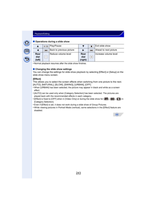 Page 243243
Playback/Editing
∫Operations during a slide show
•
Normal playback resumes after the slide show finishes.
∫ Changing the slide show settings
You can change the settings for slide show playback by selecting [Effect] or [Setup] on the 
slide show menu screen.
[Effect]
This allows you to select the screen effect s when switching from one picture to the next.
[AUTO], [NATURAL], [SLOW], [SWING], [URBAN], [OFF]
•
When [URBAN] has been selected, the picture may appear in black and white as a screen...