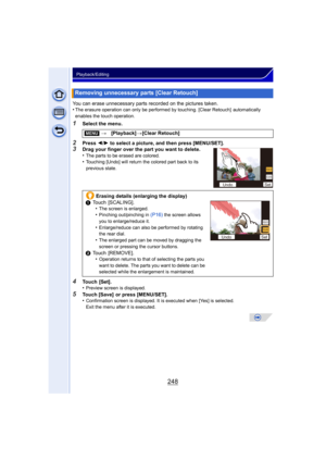 Page 248248
Playback/Editing
You can erase unnecessary parts recorded on the pictures taken.
•The erasure operation can only be performed by touching. [Clear Retouch]  automatically 
enables the touch operation.
1Select the menu.
2Press 2/1 to select a picture, and then press [MENU/SET].3Drag your finger over the part you want to delete.
•The parts to be erased are colored.•Touching [Undo] will return the colored part back to its 
previous state.
4Touch [Set].
•Preview screen is displayed.
5Touch [Save]  or...