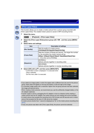 Page 255255
Playback/Editing
This function allows you to create a motion picture from a picture group recorded with 
[Time Lapse Shot]. The created motion picture is saved in MP4 recording format.
1Select the menu.
2Select the [Time Lapse Shot] picture group with  2/1 , and then press [MENU/
SET].
3Select items and settings.
4Select [OK] with  3/4, and then press [MENU/SET] .
•Confirmation screen is displayed. It is executed when 
[Yes] is selected. 
Exit the menu after it is executed.
•If you select an image...