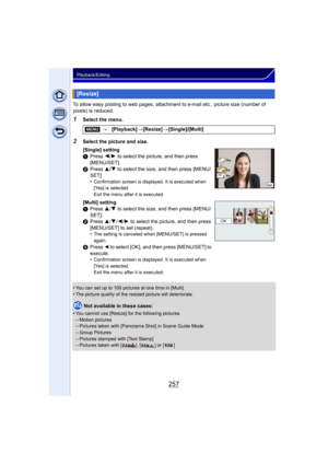 Page 257257
Playback/Editing
To allow easy posting to web pages, attachment to e-mail etc., picture size (number of 
pixels) is reduced.
1Select the menu.
•
You can set up to 100 pictures at one time in [Multi].
•The picture quality of the resized picture will deteriorate.
Not available in these cases:
•
You cannot use [Resize] for the following pictures.–Motion pictures–Pictures taken with [Panorama Shot] in Scene Guide Mode
–Group Pictures–Pictures stamped with [Text Stamp]–Pictures taken with [ ], [ ] or [ ]...