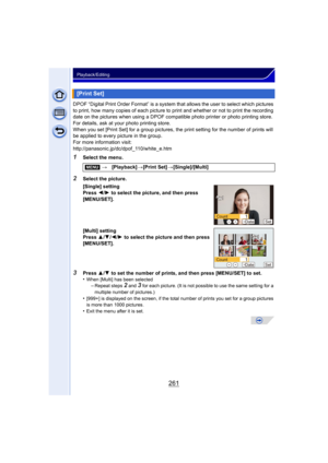 Page 261261
Playback/Editing
DPOF “Digital Print Order Format” is a system that allows the user to select which pictures 
to print, how many copies of each picture to print and whether or not to print the recording 
date on the pictures when using a DPOF compatible photo printer or photo printing store. 
For details, ask at your photo printing store.
When you set [Print Set] for a group pictures, the print setting for the number of prints will 
be applied to every picture in the group.
For more information...