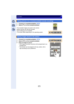 Page 274274
Wi-Fi/NFC
1Connect to a smartphone/tablet. (P270)
2Select [ ] on the smartphone/tablet.
•
The recorded images are saved in the camera.
•Motion pictures can also be recorded.•Some settings are not available.•The screen differs  depending on the operatin g system.
1Connect to a smartphone/tablet. (P270)
2Select [ ] on the smartphone/tablet.
3Drag an image to save it.
•If an image is touched, the picture will be played back in an 
enlarged size.
•The function can be assigned to the top, bottom, left or...