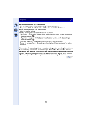 Page 2929
Preparation
Recording conditions by CIPA standard
•CIPA is an abbreviation of [Camera & Imaging Products Association].•Temperature: 23oC (73.4  oF)/Humidity: 50%RH when monitor/viewfinder is on.•When using a Panasonic SDHC Memory Card.
•Using the supplied battery.•Starting recording 30 seconds after the camera is turned on.–If your lens is not equipped with the Optical Image Stabilizer function, set the Optical Image 
Stabilizer option to [ ].
–If your lens is equipped with the Optical Image...