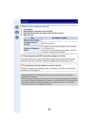 Page 306306
Wi-Fi/NFC
1Press [Wi-Fi].
2Select [Select a destination from Favorite].3Select the favorite item you want to edit, and then press 1.4Select the item.
•
Performing [Reset Wi-Fi Settings] clears the history and the contents saved in [Select a 
destination from Favorite].
•When connecting to a network to which many PCs are connected by using [Select a destination 
from History] or [Select a destination from Favorite], a connection attempt may fail because the 
previously-connected device will be...