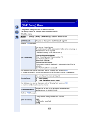 Page 309309
Wi-Fi/NFC
[Wi-Fi Setup] Menu
Configure the settings required for the Wi-Fi function.
The settings cannot be changed when connected to Wi-Fi.
Select the menu.
•
Refer to P295 for details.
•For details on how to enter characters, refer to “Entering Text” section on P61.
•If you are using the PC with standard settings, you do not need to change the workgroup.
•For details on how to enter characters, refer to “Entering Text” section on  P61.•A maximum of 32 characters can be entered.
•Refer to P300 for...