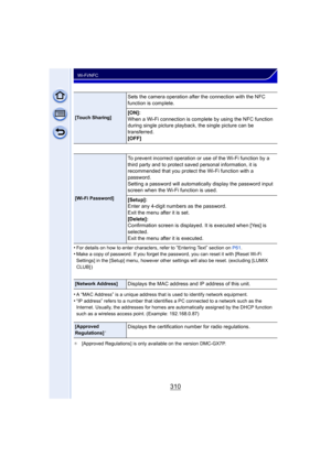 Page 310310
Wi-Fi/NFC
•For details on how to enter characters, refer to “Entering Text” section on P61.•Make a copy of password. If you forget the password, you can reset it with [Reset Wi-Fi 
Settings] in the [Setup] menu, however other se ttings will also be reset. (excluding [LUMIX 
CLUB] )
•A “MAC Address” is a unique address that is used to identify network equipment.•“IP address” refers to a number that identifies a PC connected to a network such as the 
Internet. Usually, the addresses for homes are...