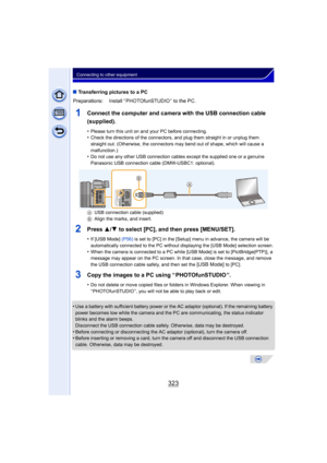 Page 323323
Connecting to other equipment
∫Transferring pictures to a PC
1Connect the computer and camera with the USB connection cable 
(supplied).
•Please turn this unit on and your PC before connecting.•Check the directions of the connectors, and plug them straight in or unplug them 
straight out. (Otherwise, the connectors may bend out of shape, which will cause a 
malfunction.)
•Do not use any other USB connection cables except the supplied one or a genuine 
Panasonic USB connection cable (DMW-USBC1:...